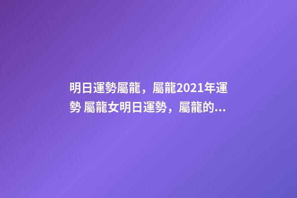 明日運勢屬龍，屬龍2021年運勢 屬龍女明日運勢，屬龍的人明天的運勢和財運？-第1張-觀點-玄機派